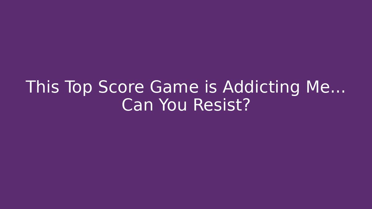 This Top Score Game is Addicting Me... Can You Resist?