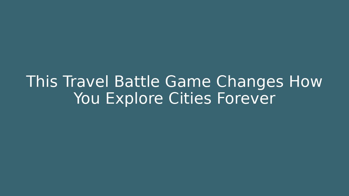 This Travel Battle Game Changes How You Explore Cities Forever