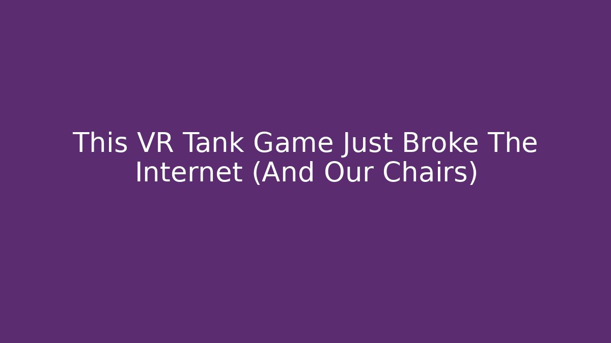 This VR Tank Game Just Broke The Internet (And Our Chairs)
