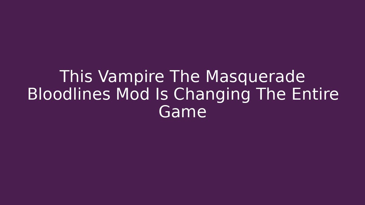 This Vampire The Masquerade Bloodlines Mod Is Changing The Entire Game
