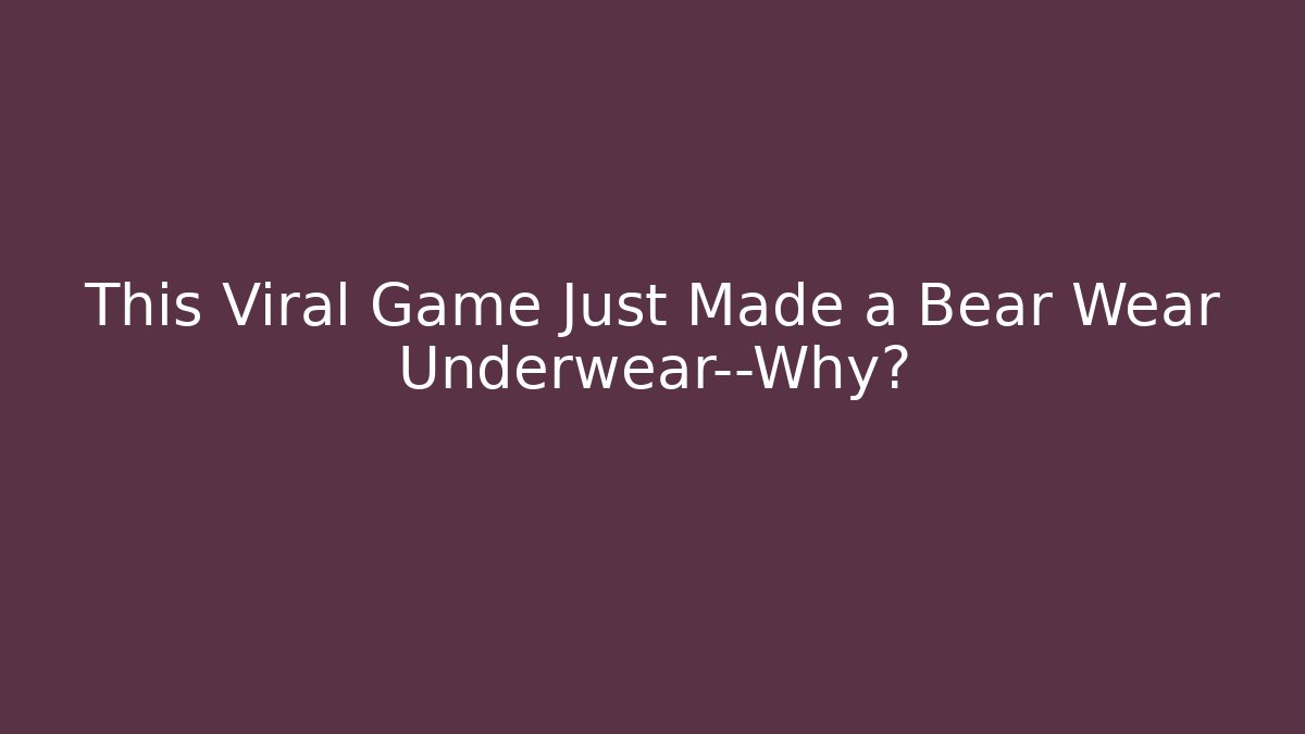 This Viral Game Just Made a Bear Wear Underwear—Why? - Celivion