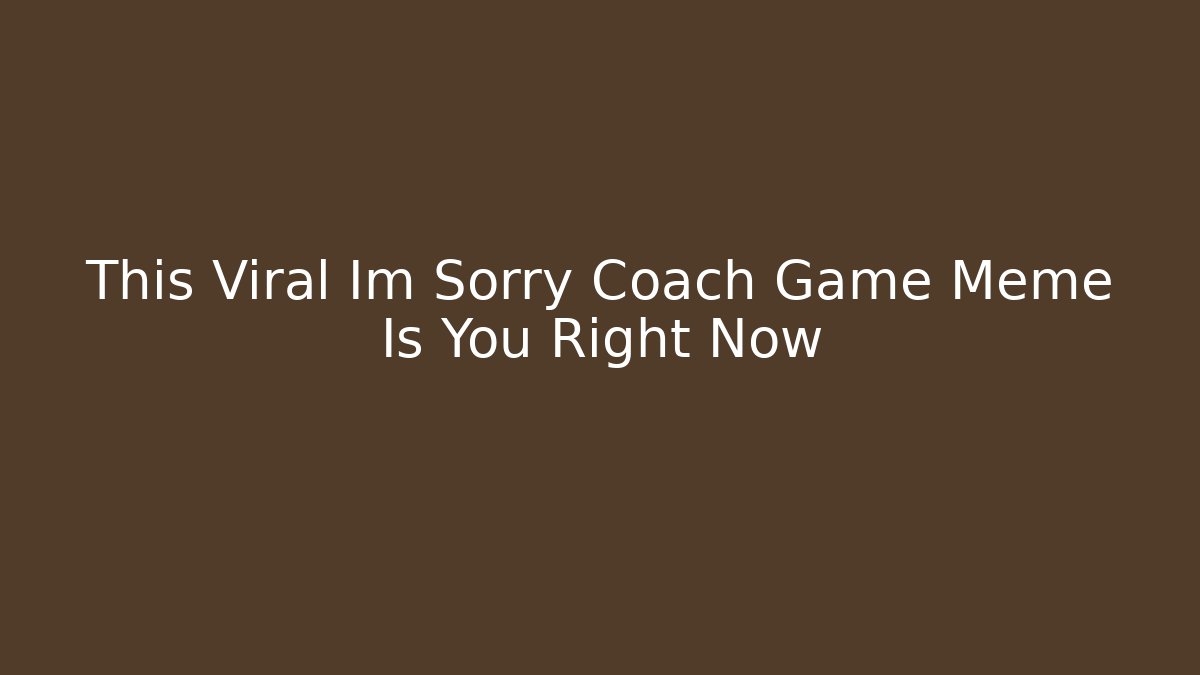 This Viral Im Sorry Coach Game Meme Is You Right Now