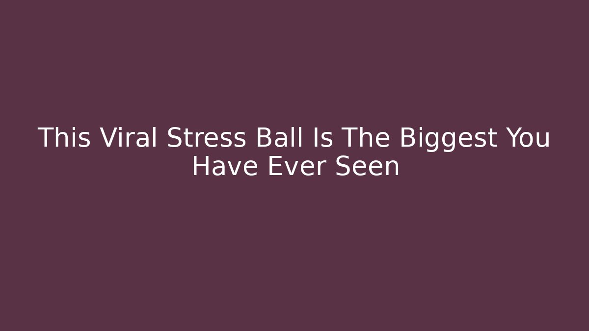 This Viral Stress Ball Is The Biggest You Have Ever Seen