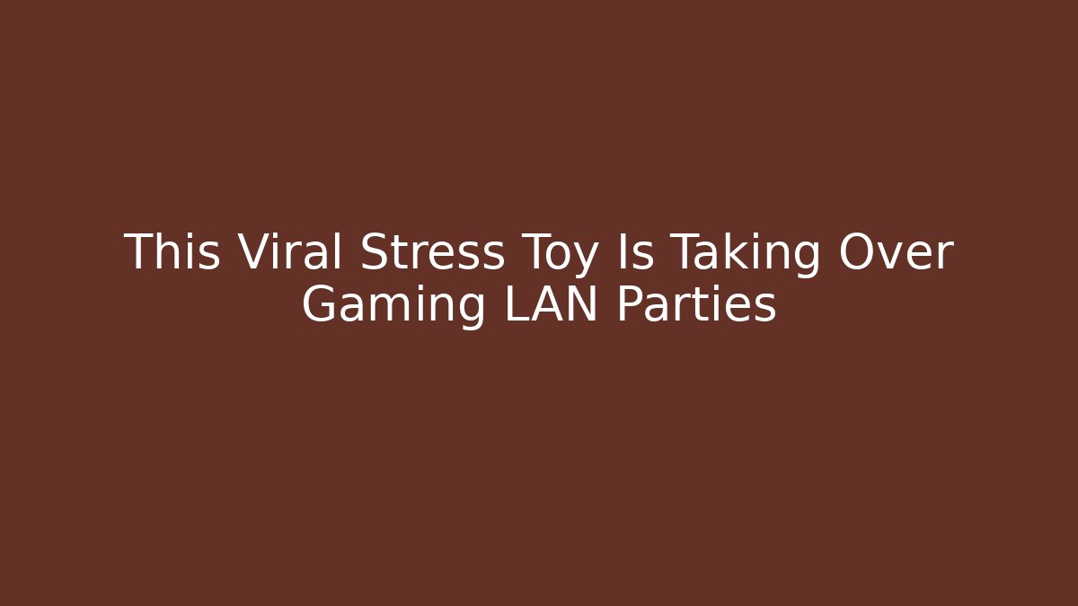 This Viral Stress Toy Is Taking Over Gaming LAN Parties