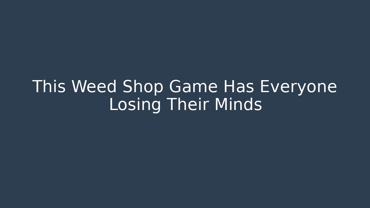 This Weed Shop Game Has Everyone Losing Their Minds - Celivion