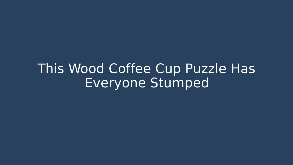 This Wood Coffee Cup Puzzle Has Everyone Stumped - Celivion
