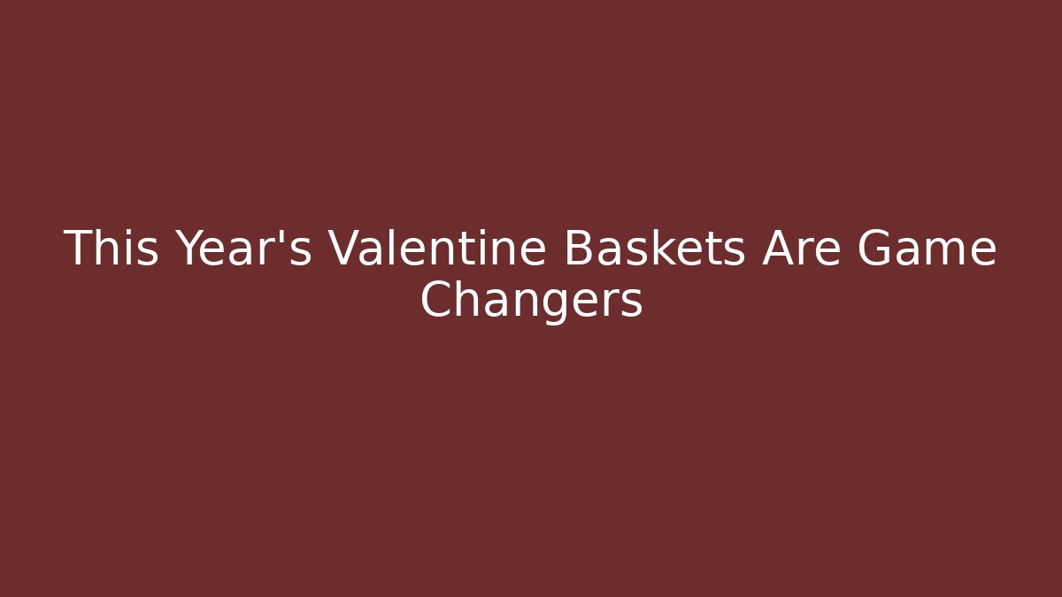 This Year’s Valentine Baskets Are Game Changers