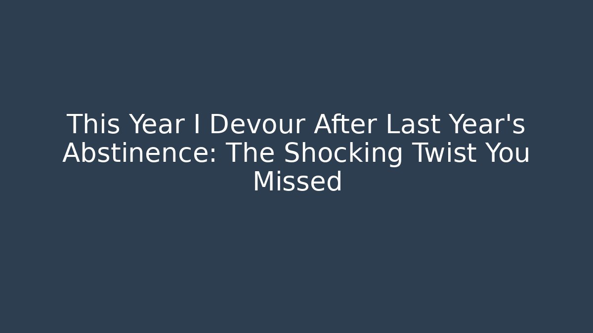 This Year I Devour After Last Year's Abstinence: The Shocking Twist You Missed