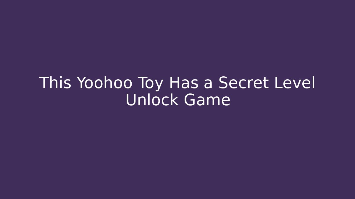 This Yoohoo Toy Has a Secret Level Unlock Game - Celivion