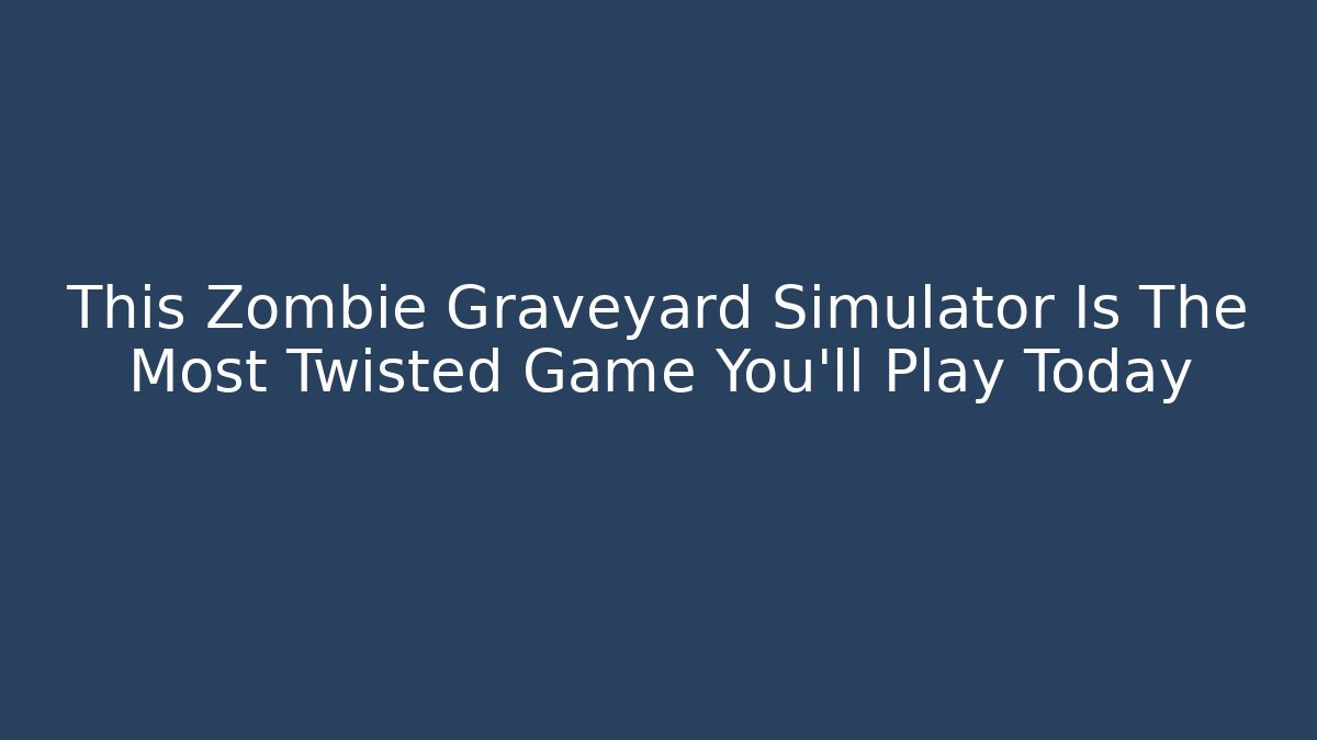 This Zombie Graveyard Simulator Is The Most Twisted Game You'll Play Today