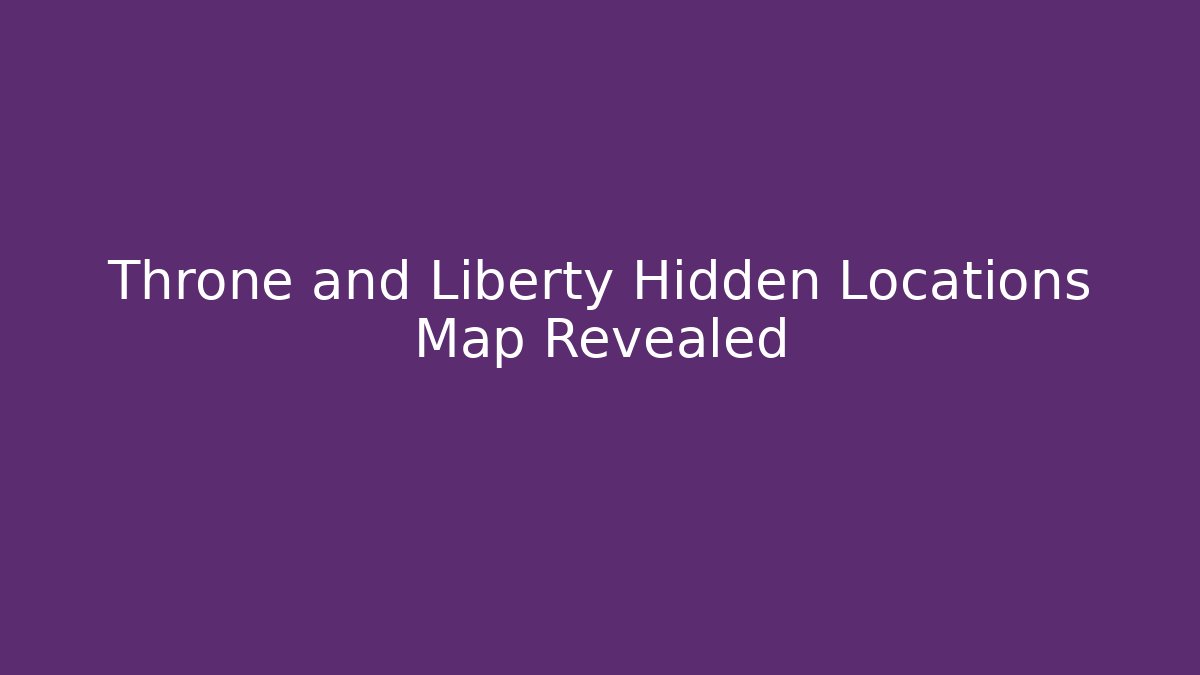 Throne and Liberty Hidden Locations Map Revealed - Celivion