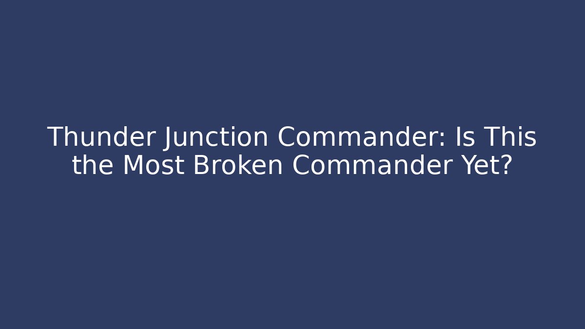 Thunder Junction Commander: Is This the Most Broken Commander Yet? - Celivion