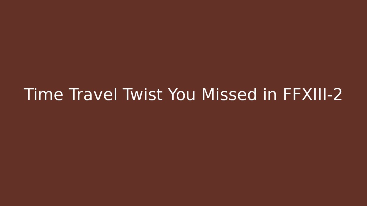 Time Travel Twist You Missed in FFXIII-2