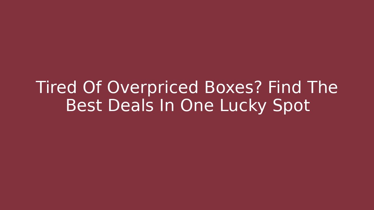 Tired Of Overpriced Boxes? Find The Best Deals In One Lucky Spot
