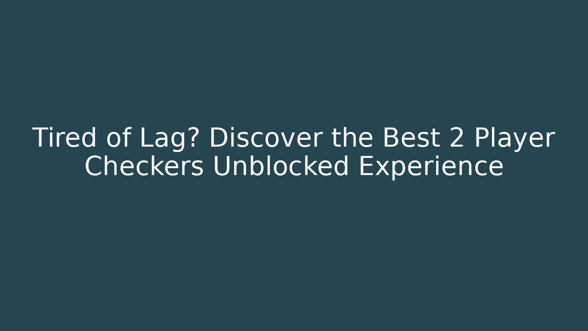 Tired of Lag? Discover the Best 2 Player Checkers Unblocked Experience