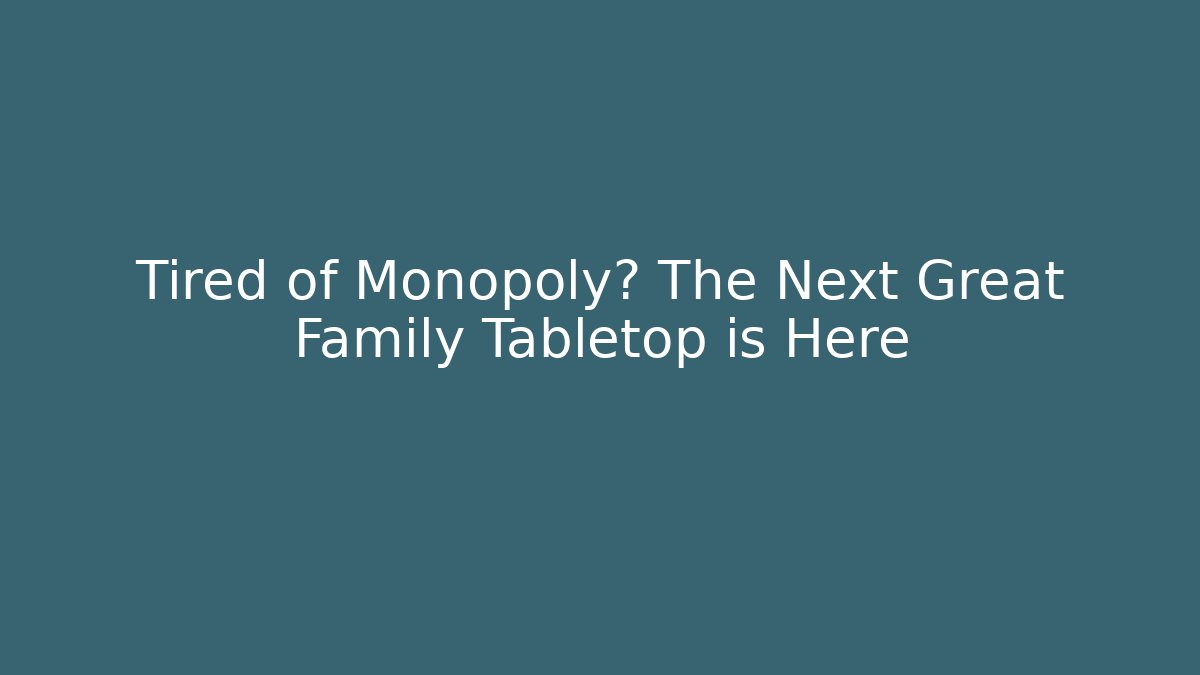 Tired of Monopoly? The Next Great Family Tabletop is Here