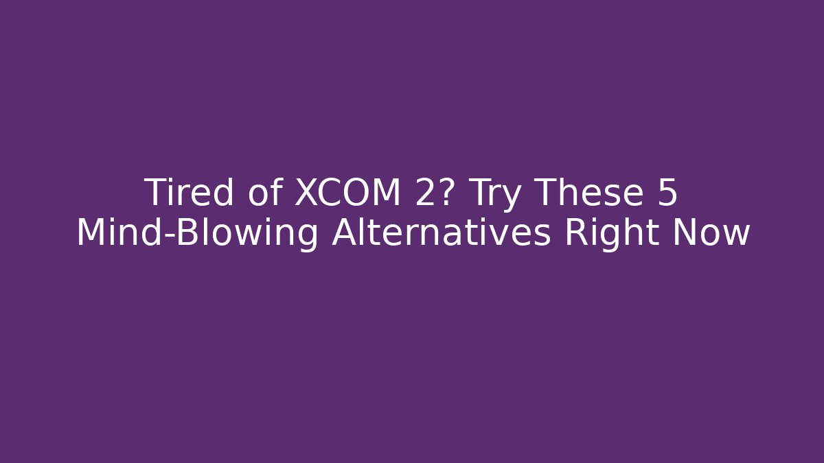Tired of XCOM 2? Try These 5 Mind-Blowing Alternatives Right Now