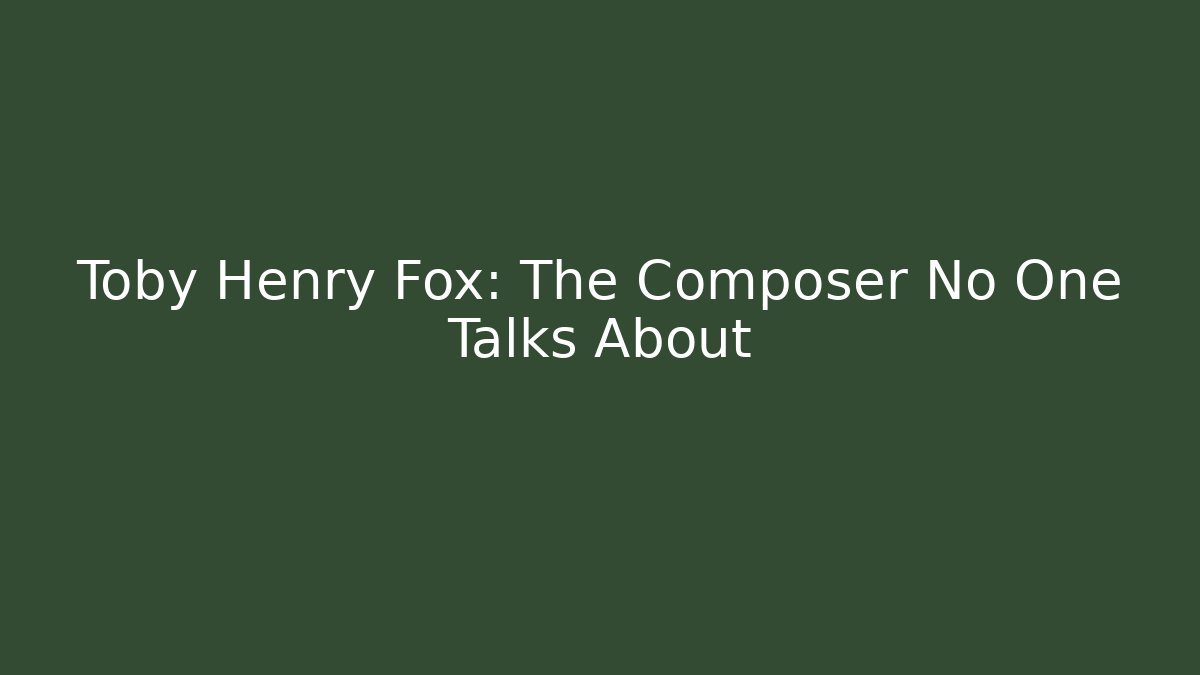 Toby Henry Fox: The Composer No One Talks About - Celivion