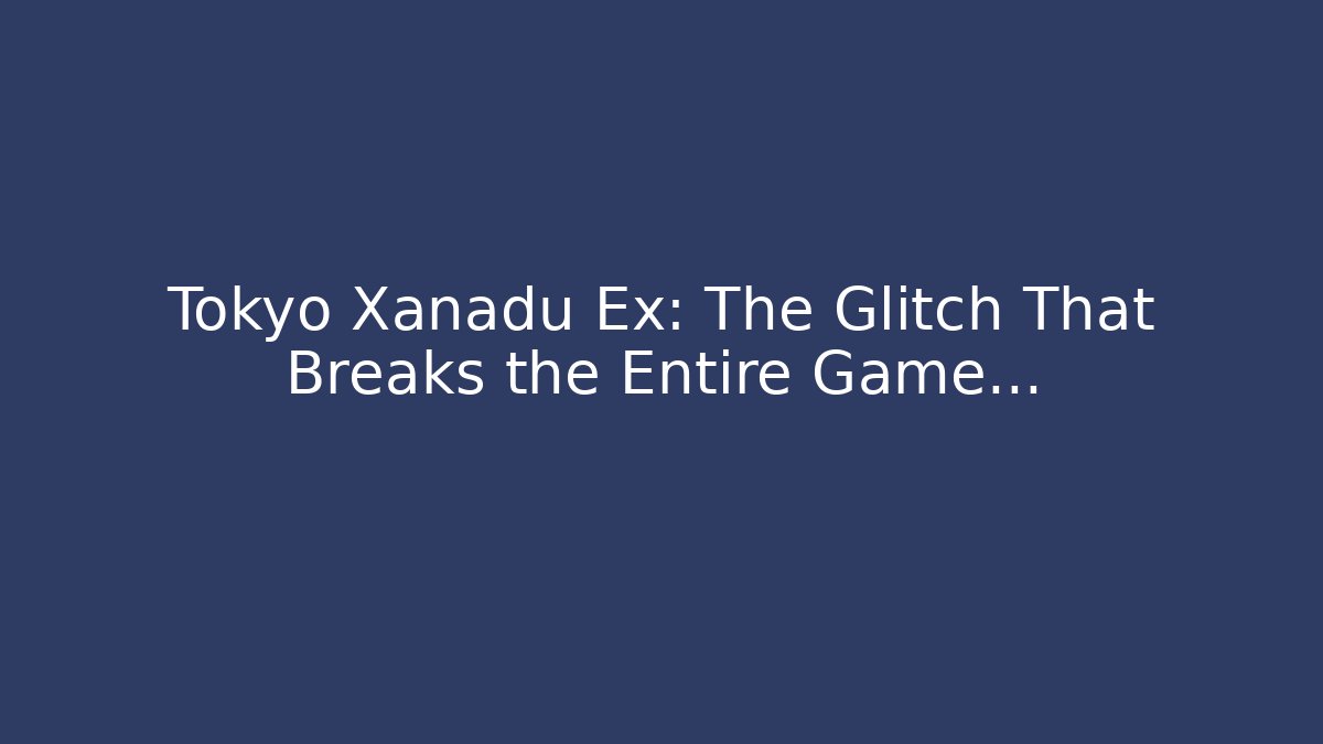 Tokyo Xanadu Ex: The Glitch That Breaks the Entire Game…