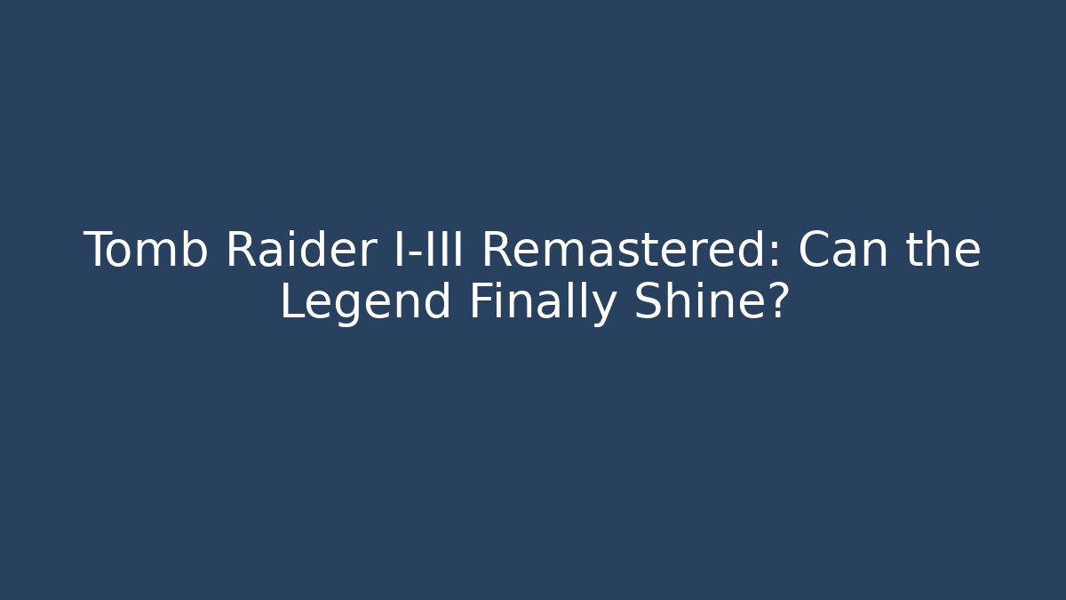 Tomb Raider I-III Remastered: Can the Legend Finally Shine?