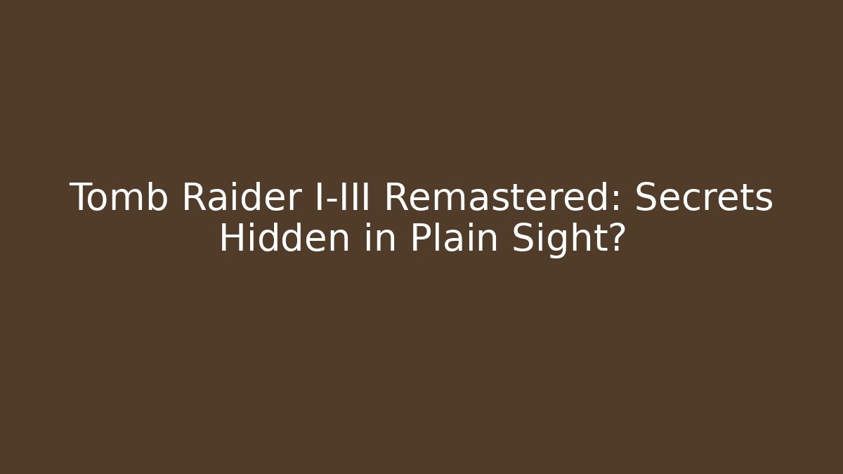 Tomb Raider I-III Remastered: Secrets Hidden in Plain Sight?