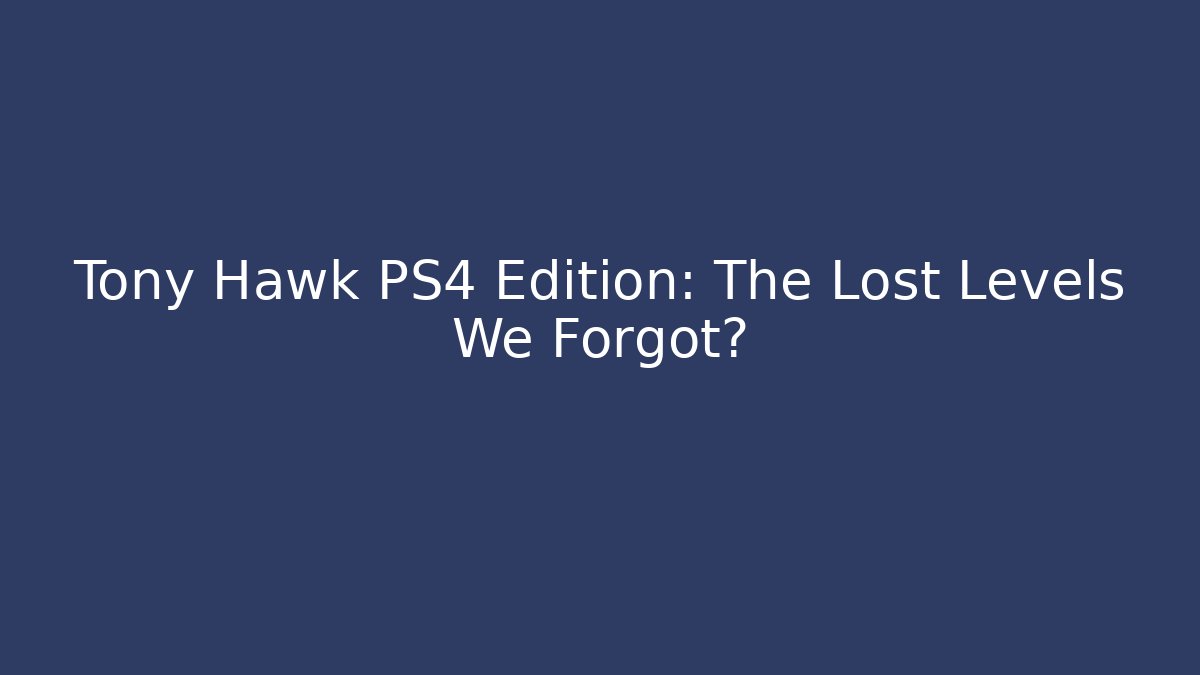 Tony Hawk PS4 Edition: The Lost Levels We Forgot?