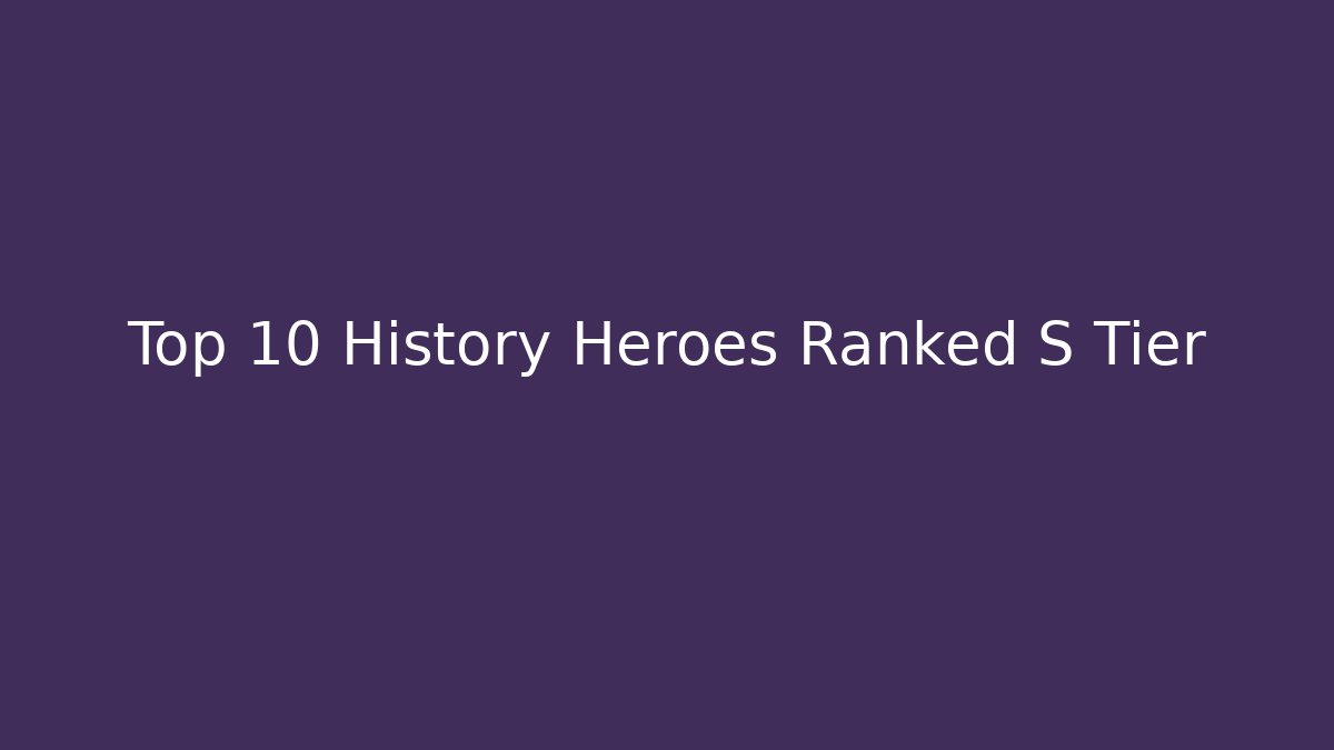 Top 10 History Heroes Ranked S Tier