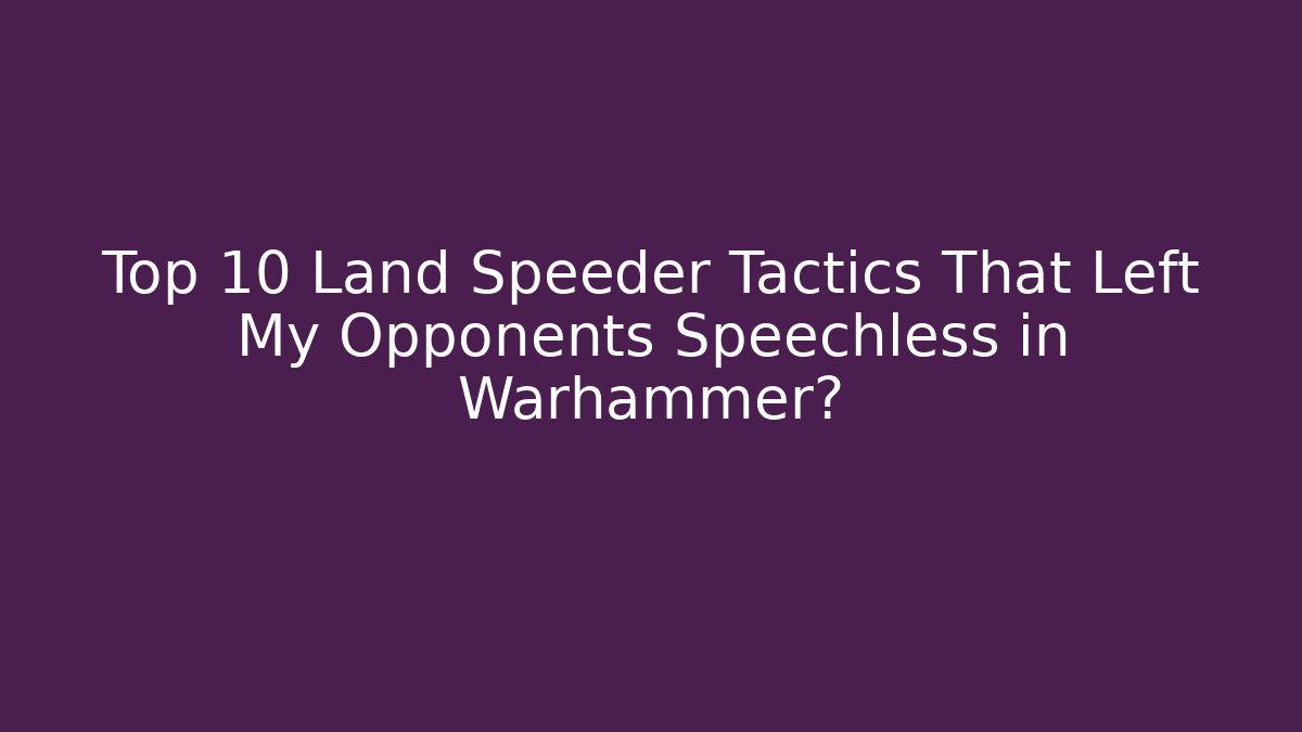 Top 10 Land Speeder Tactics That Left My Opponents Speechless in Warhammer?