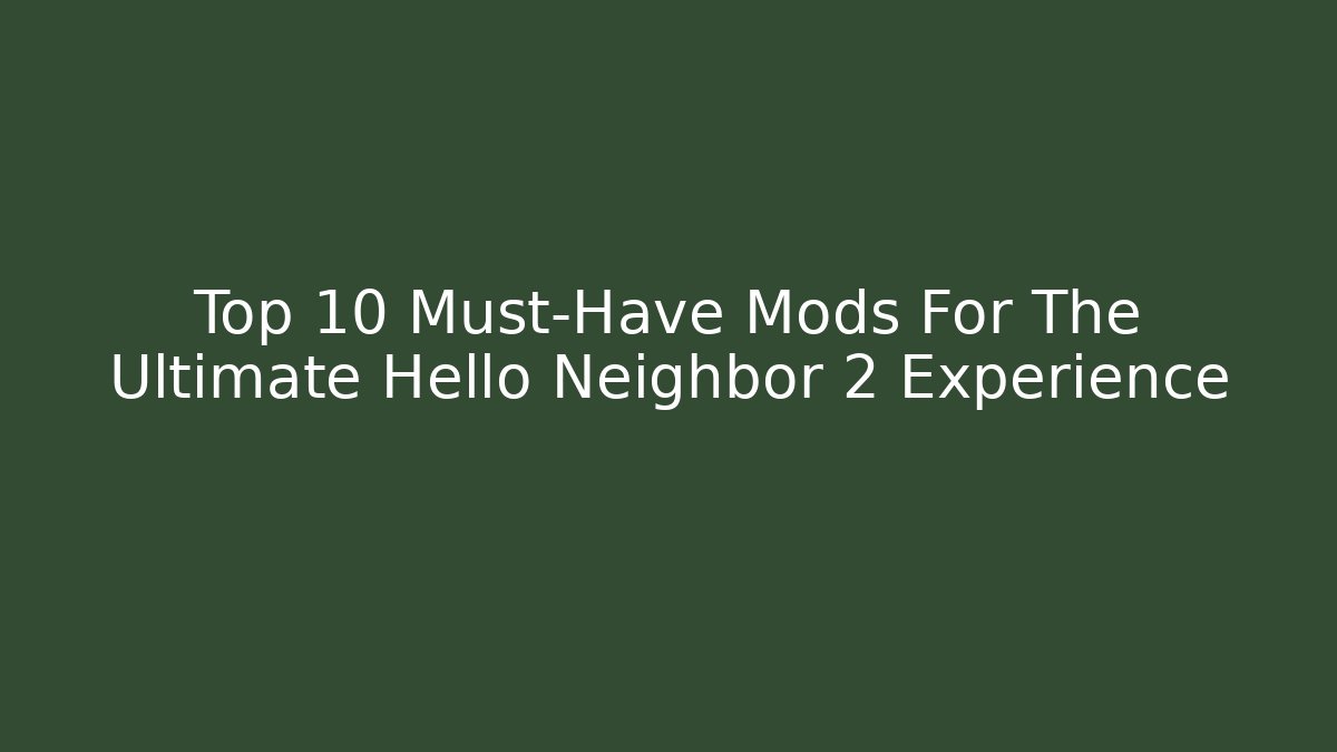 Top 10 Must-Have Mods For The Ultimate Hello Neighbor 2 Experience