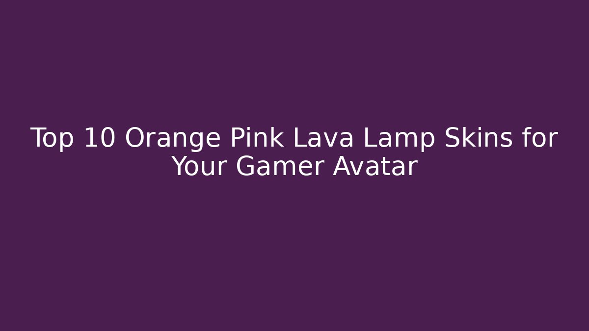 Top 10 Orange Pink Lava Lamp Skins for Your Gamer Avatar