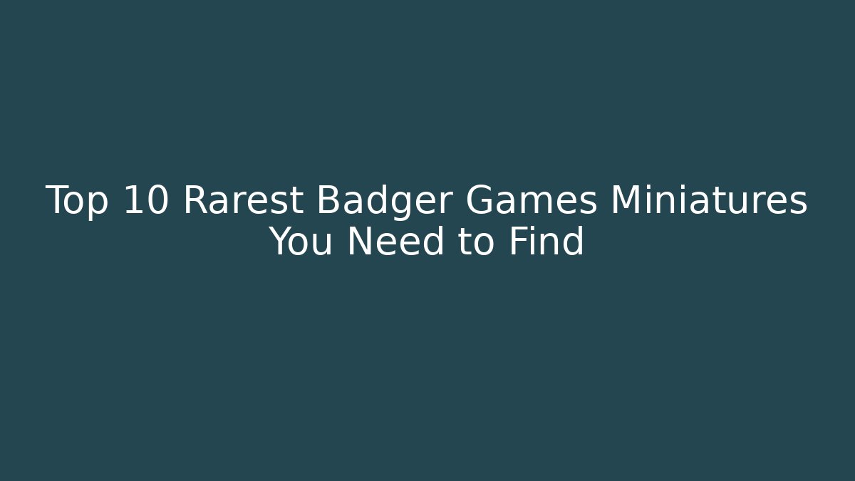 Top 10 Rarest Badger Games Miniatures You Need to Find