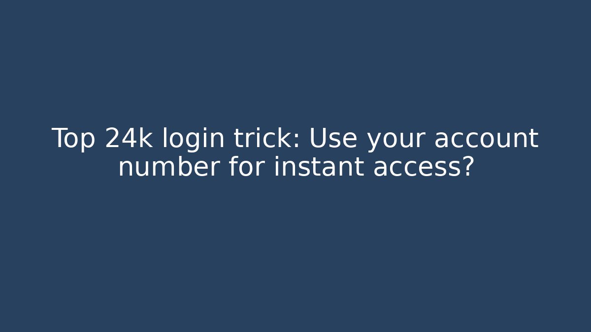 Top 24k login trick: Use your account number for instant access?