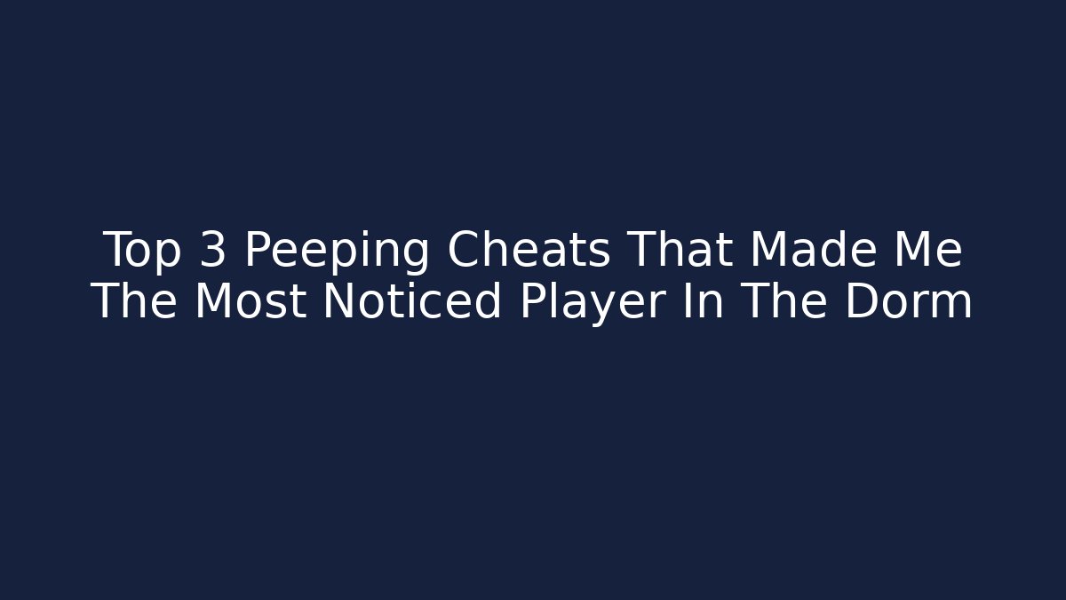 Top 3 Peeping Cheats That Made Me The Most Noticed Player In The Dorm