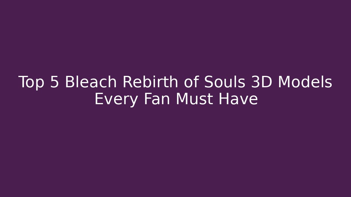 Top 5 Bleach Rebirth of Souls 3D Models Every Fan Must Have