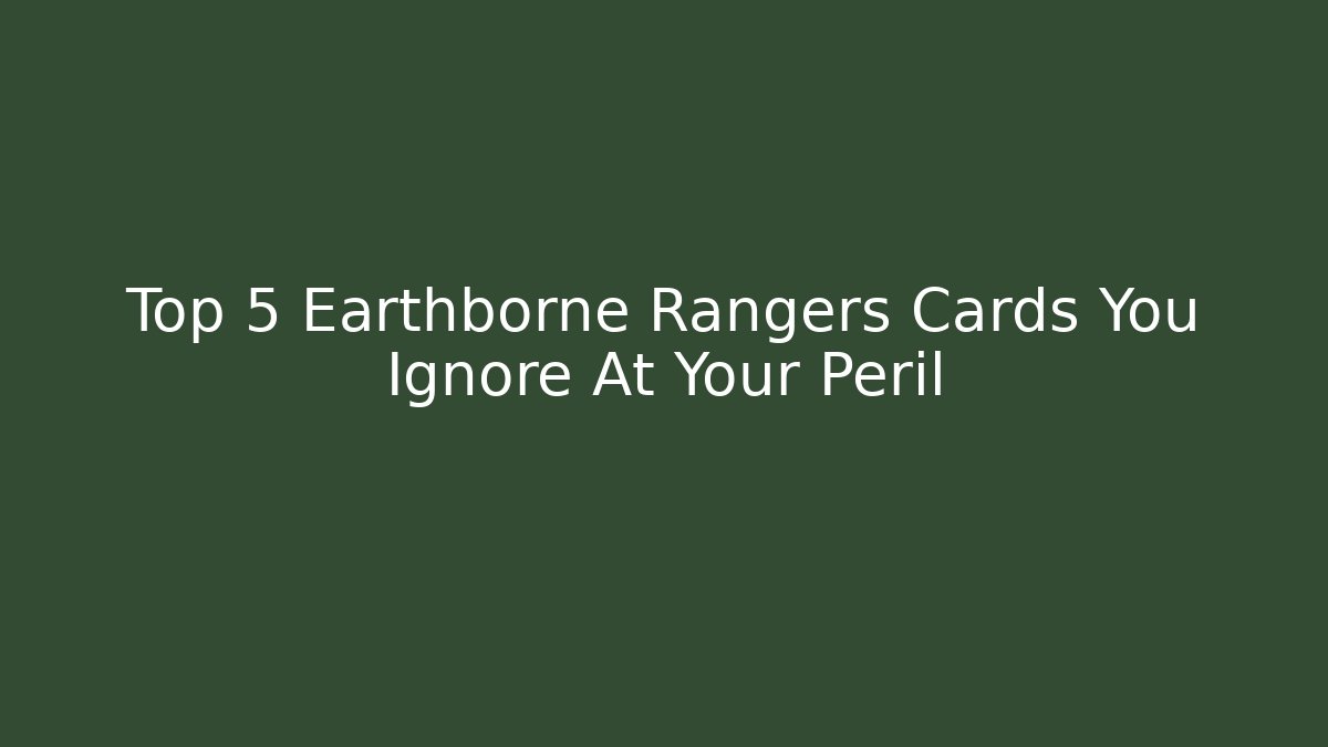 Top 5 Earthborne Rangers Cards You Ignore At Your Peril