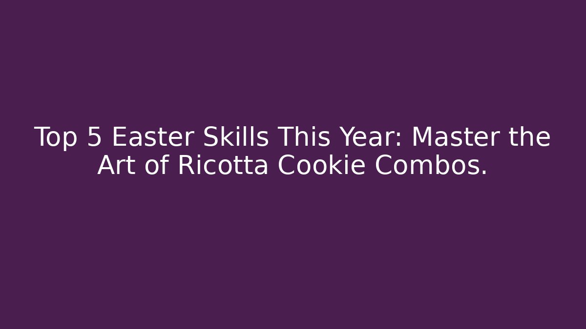 Top 5 Easter Skills This Year: Master the Art of Ricotta Cookie Combos.