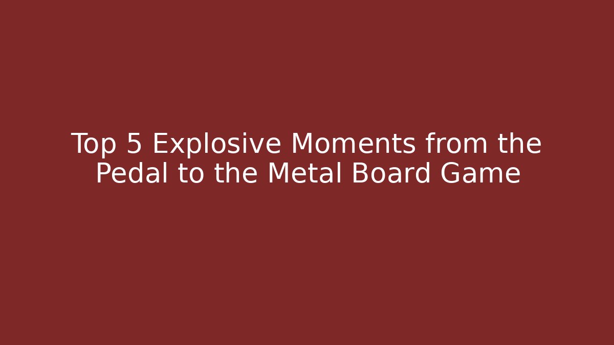 Top 5 Explosive Moments from the Pedal to the Metal Board Game
