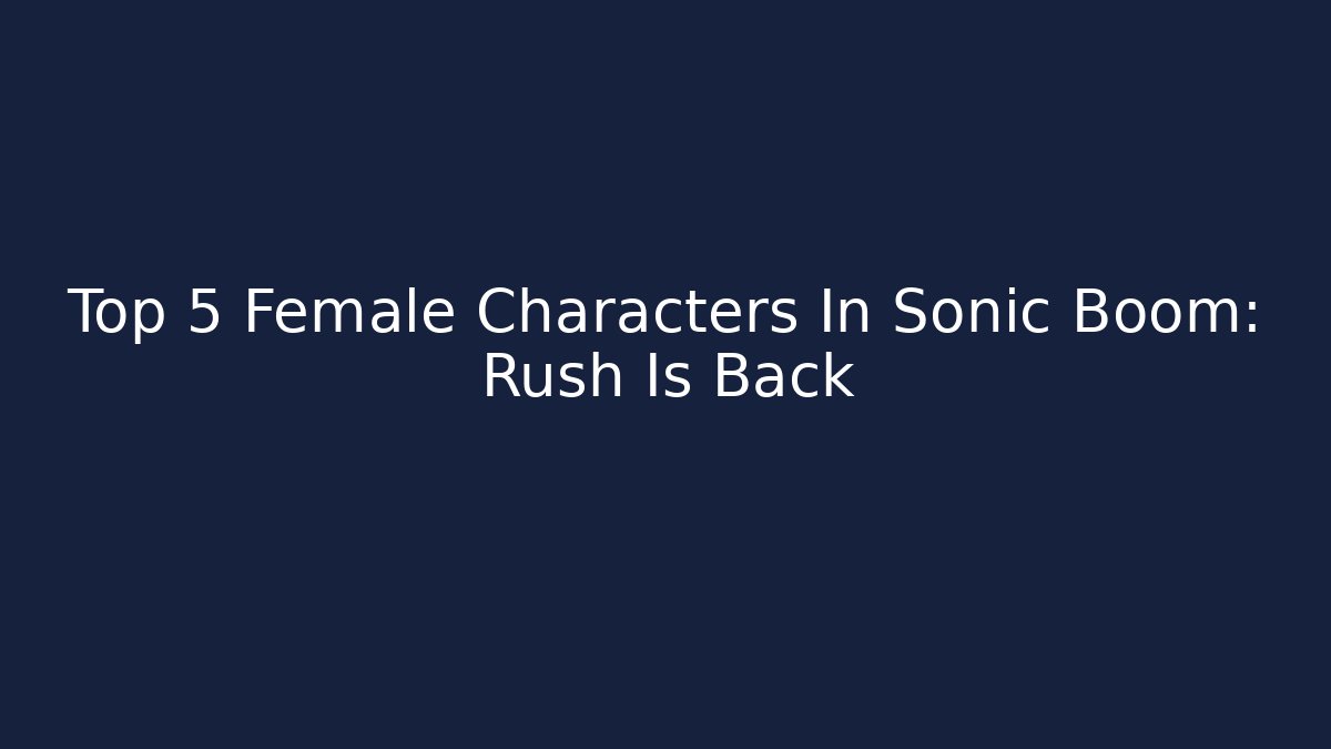 Top 5 Female Characters In Sonic Boom: Rush Is Back