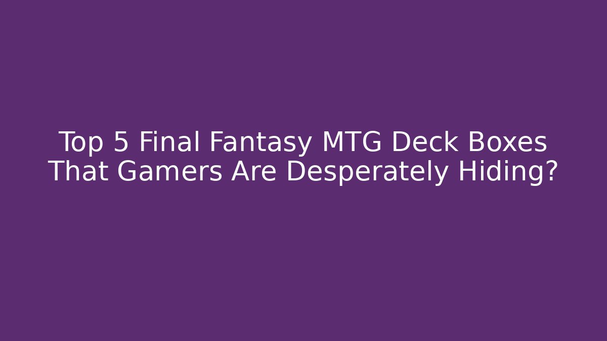 Top 5 Final Fantasy MTG Deck Boxes That Gamers Are Desperately Hiding?