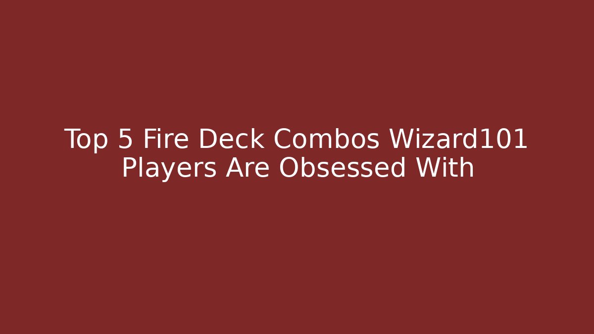 Top 5 Fire Deck Combos Wizard101 Players Are Obsessed With - Celivion