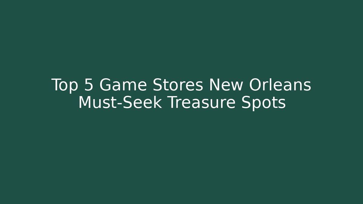 Top 5 Game Stores New Orleans Must-Seek Treasure Spots