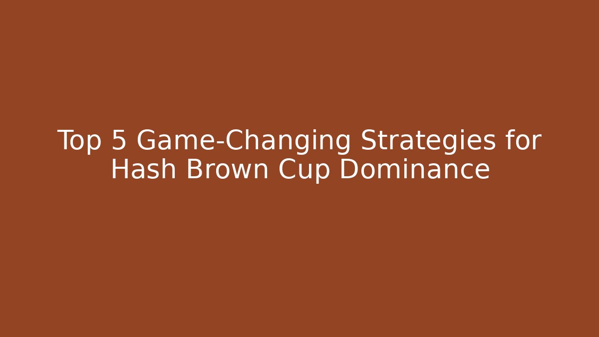 Top 5 Game-Changing Strategies for Hash Brown Cup Dominance
