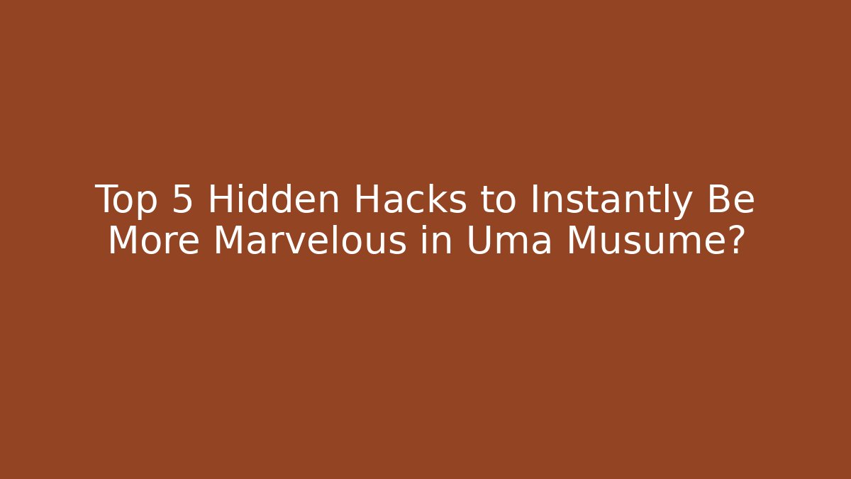 Top 5 Hidden Hacks to Instantly Be More Marvelous in Uma Musume?