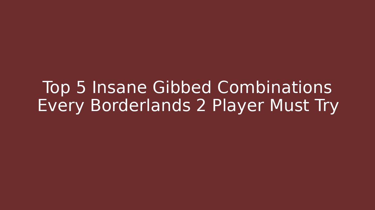 Top 5 Insane Gibbed Combinations Every Borderlands 2 Player Must Try