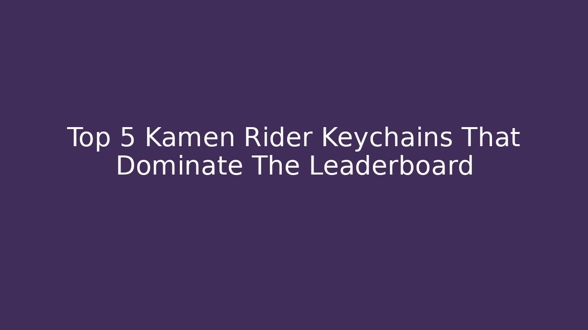 Top 5 Kamen Rider Keychains That Dominate The Leaderboard