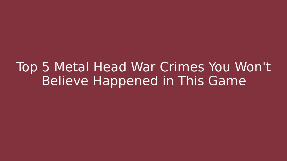 Top 5 Metal Head War Crimes You Won't Believe Happened in This Game