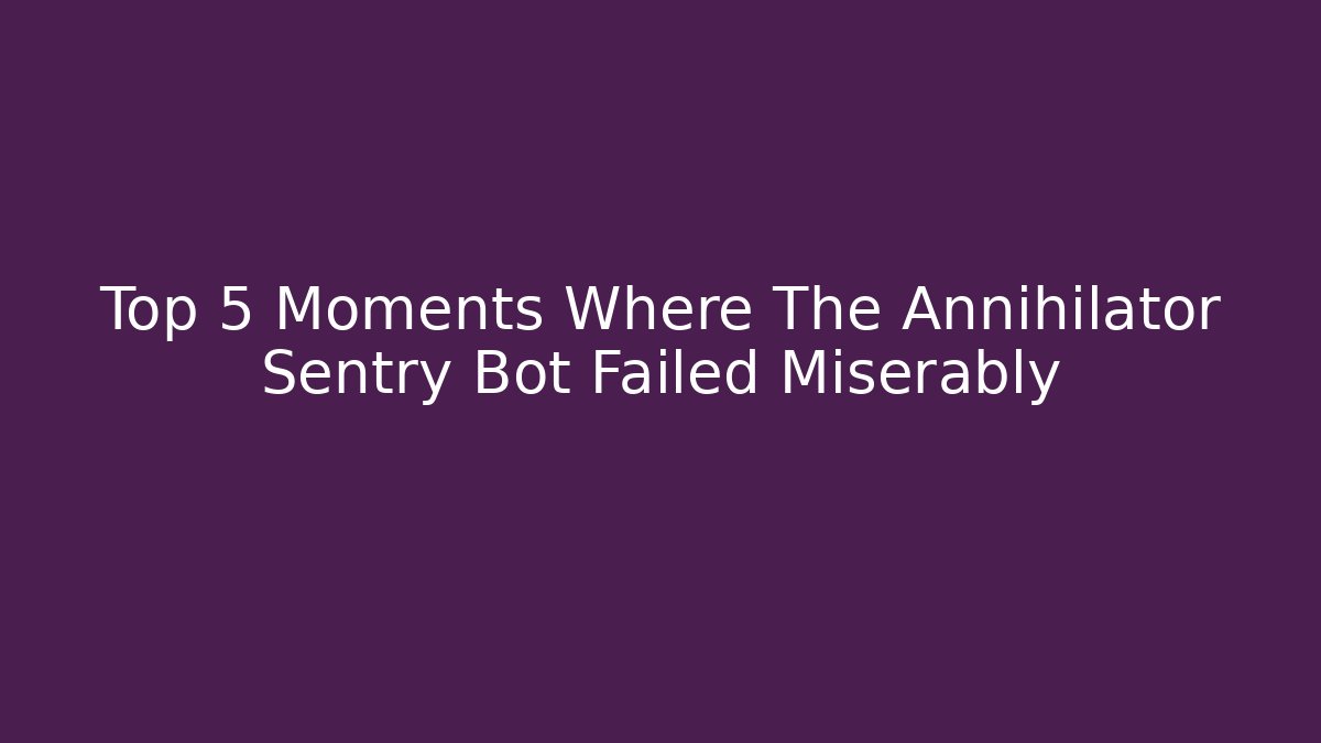 Top 5 Moments Where The Annihilator Sentry Bot Failed Miserably