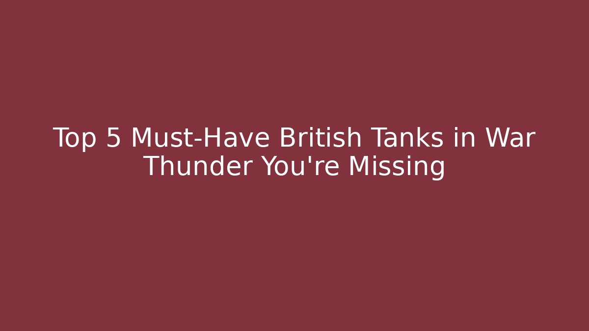 Top 5 Must-Have British Tanks in War Thunder You’re Missing