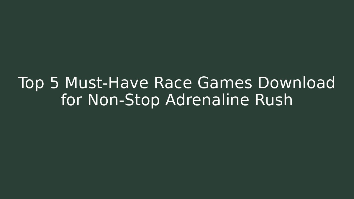 Top 5 Must-Have Race Games Download for Non-Stop Adrenaline Rush