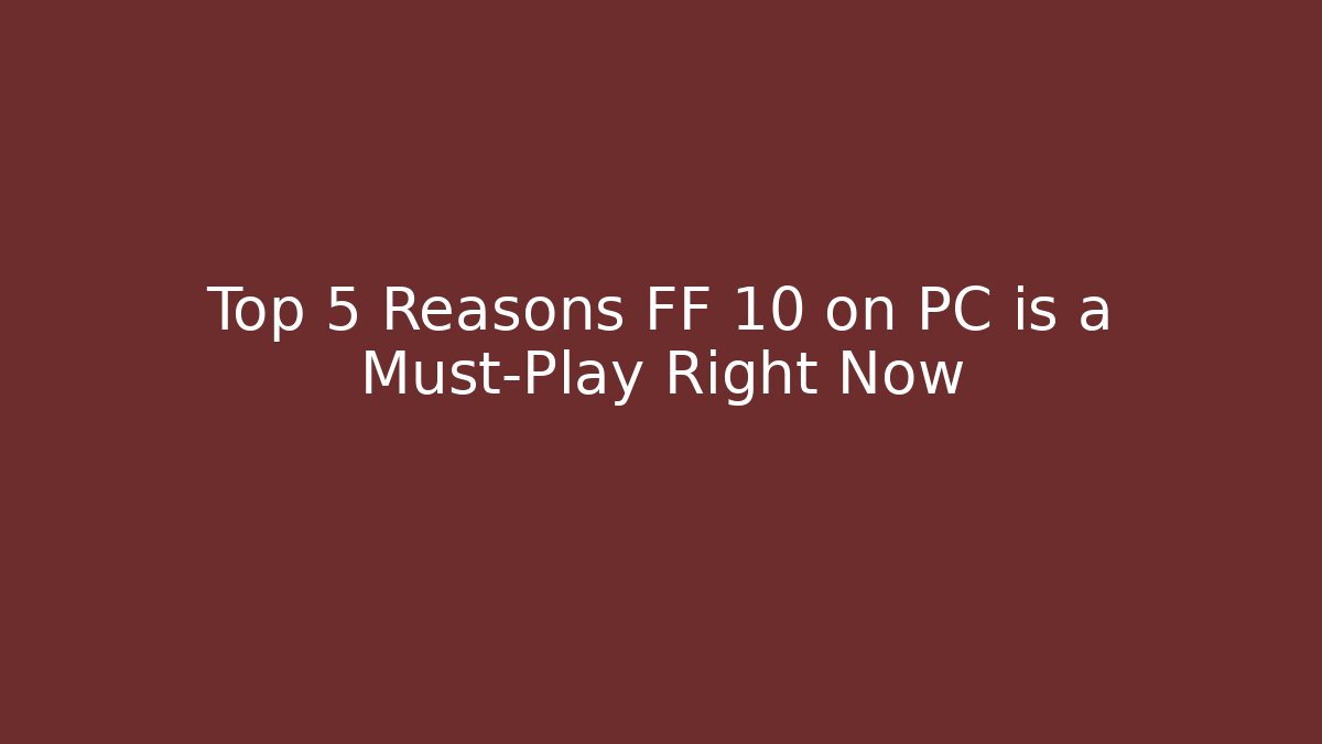 Top 5 Reasons FF 10 on PC is a Must-Play Right Now